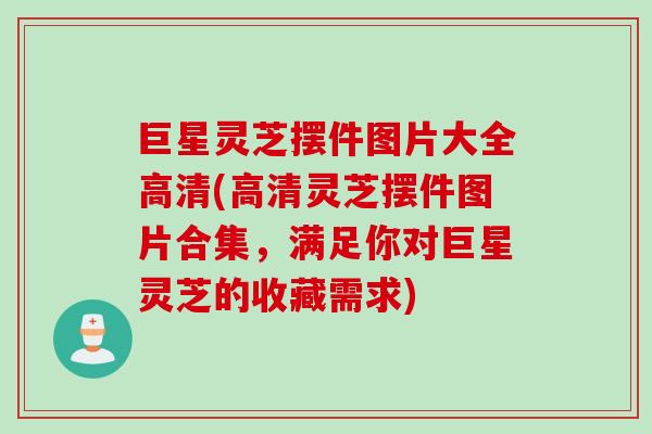 巨星灵芝摆件图片大全高清(高清灵芝摆件图片合集，满足你对巨星灵芝的收藏需求)