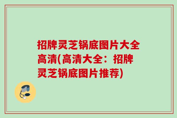 招牌灵芝锅底图片大全高清(高清大全：招牌灵芝锅底图片推荐)