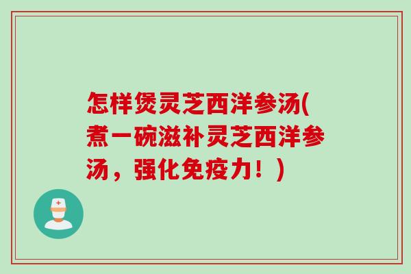 怎样煲灵芝西洋参汤(煮一碗滋补灵芝西洋参汤，强化免疫力！)