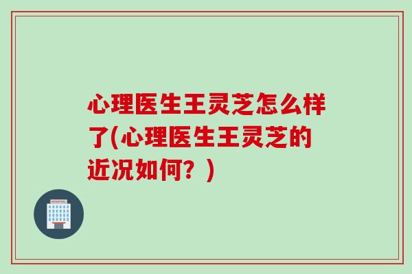 心理医生王灵芝怎么样了(心理医生王灵芝的近况如何？)