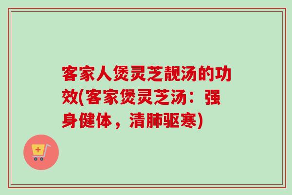 客家人煲灵芝靓汤的功效(客家煲灵芝汤：强身健体，清驱寒)