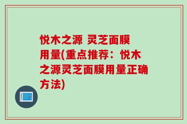 悦木之源 灵芝面膜 用量(重点推荐：悦木之源灵芝面膜用量正确方法)