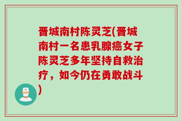 晋城南村陈灵芝(晋城南村一名患乳腺女子陈灵芝多年坚持自救，如今仍在勇敢战斗)
