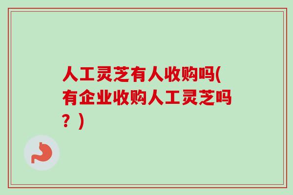 人工灵芝有人收购吗(有企业收购人工灵芝吗？)