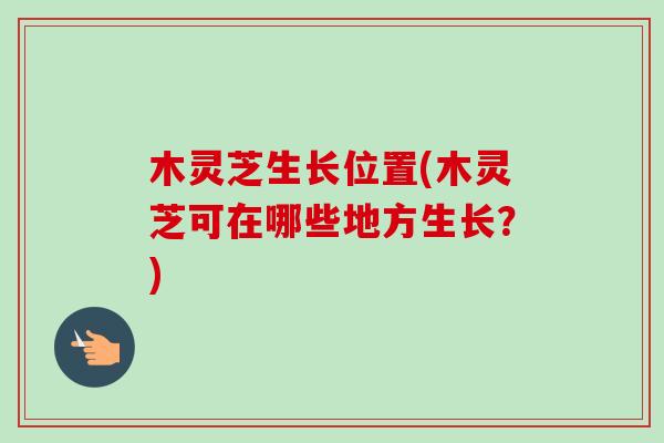 木灵芝生长位置(木灵芝可在哪些地方生长？)