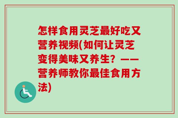 怎样食用灵芝最好吃又营养视频(如何让灵芝变得美味又养生？——营养师教你最佳食用方法)