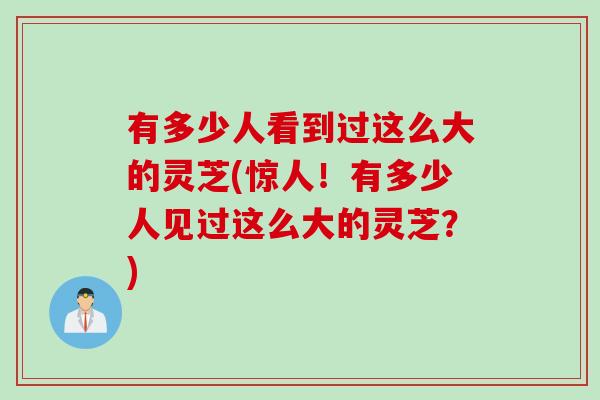 有多少人看到过这么大的灵芝(惊人！有多少人见过这么大的灵芝？)