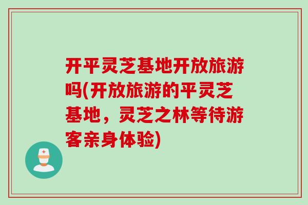 开平灵芝基地开放旅游吗(开放旅游的平灵芝基地，灵芝之林等待游客亲身体验)