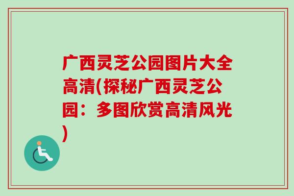 广西灵芝公园图片大全高清(探秘广西灵芝公园：多图欣赏高清风光)