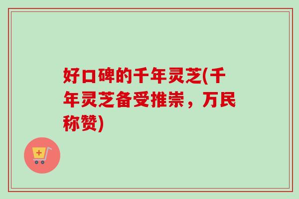 好口碑的千年灵芝(千年灵芝备受推崇，万民称赞)