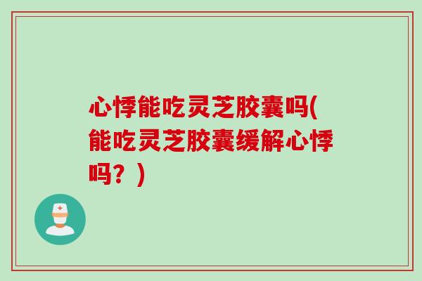 心悸能吃灵芝胶囊吗(能吃灵芝胶囊缓解心悸吗？)