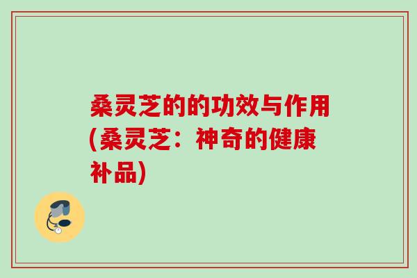 桑灵芝的的功效与作用(桑灵芝：神奇的健康补品)
