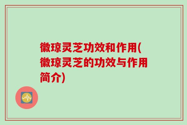 徽琼灵芝功效和作用(徽琼灵芝的功效与作用简介)