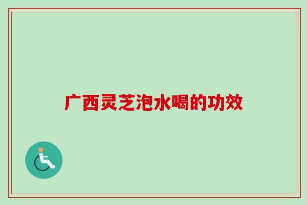 广西灵芝泡水喝的功效