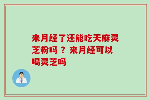 来月经了还能吃天麻灵芝粉吗 ？来月经可以喝灵芝吗
