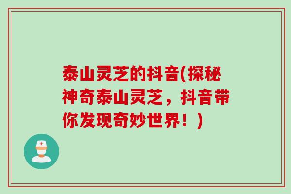 泰山灵芝的抖音(探秘神奇泰山灵芝，抖音带你发现奇妙世界！)