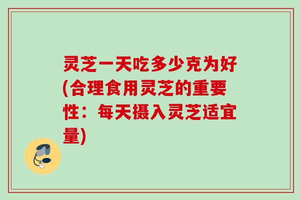 灵芝一天吃多少克为好(合理食用灵芝的重要性：每天摄入灵芝适宜量)