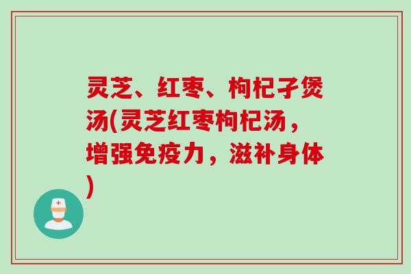 灵芝、红枣、枸杞孑煲汤(灵芝红枣枸杞汤，增强免疫力，滋补身体)