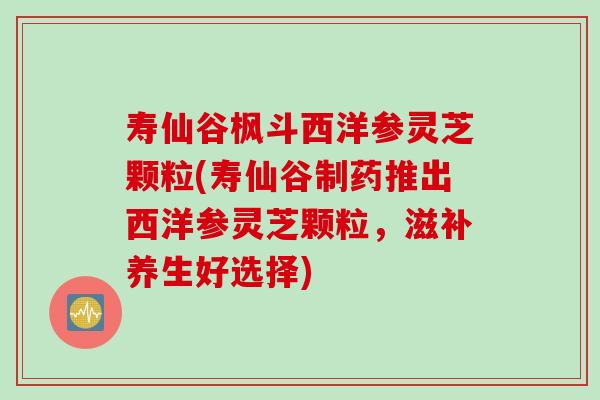 寿仙谷枫斗西洋参灵芝颗粒(寿仙谷制药推出西洋参灵芝颗粒，滋补养生好选择)