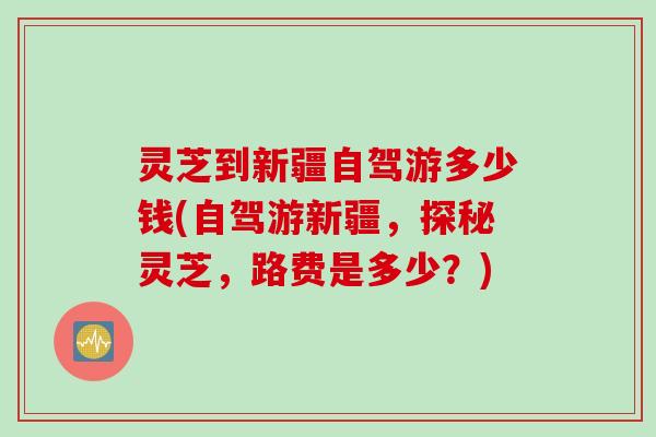 灵芝到新疆自驾游多少钱(自驾游新疆，探秘灵芝，路费是多少？)