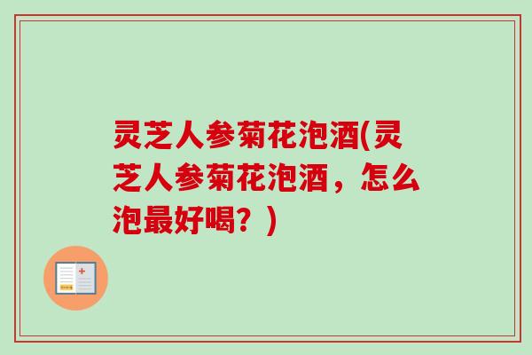 灵芝人参菊花泡酒(灵芝人参菊花泡酒，怎么泡最好喝？)