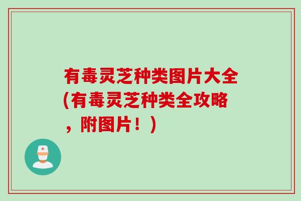 有毒灵芝种类图片大全(有毒灵芝种类全攻略，附图片！)