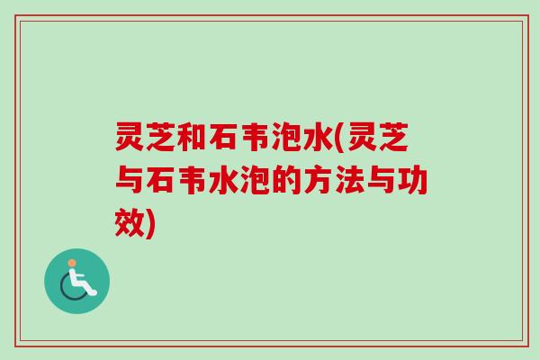 灵芝和石韦泡水(灵芝与石韦水泡的方法与功效)