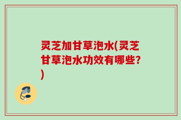 灵芝加甘草泡水(灵芝甘草泡水功效有哪些？)