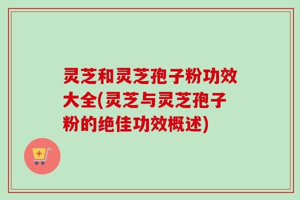 灵芝和灵芝孢子粉功效大全(灵芝与灵芝孢子粉的绝佳功效概述)