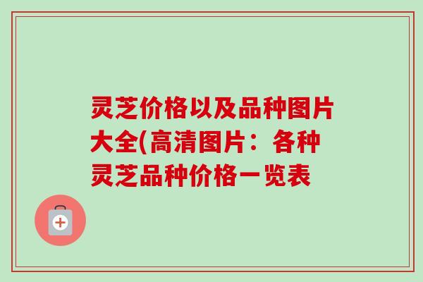 灵芝价格以及品种图片大全(高清图片：各种灵芝品种价格一览表