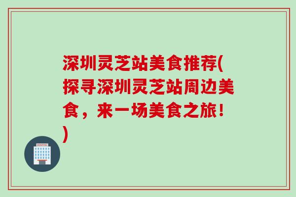 深圳灵芝站美食推荐(探寻深圳灵芝站周边美食，来一场美食之旅！)