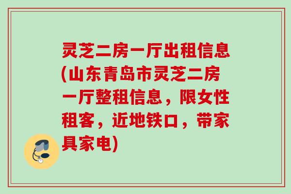 灵芝二房一厅出租信息(山东青岛市灵芝二房一厅整租信息，限女性租客，近地铁口，带家具家电)