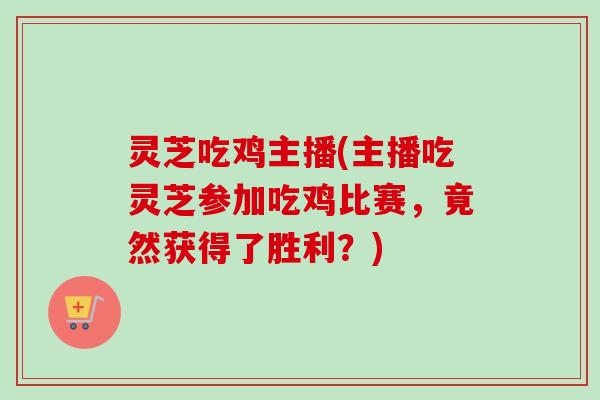 灵芝吃鸡主播(主播吃灵芝参加吃鸡比赛，竟然获得了胜利？)