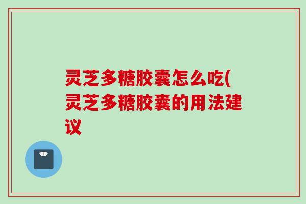 灵芝多糖胶囊怎么吃(灵芝多糖胶囊的用法建议