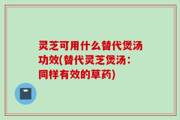 灵芝可用什么替代煲汤功效(替代灵芝煲汤：同样有效的草药)