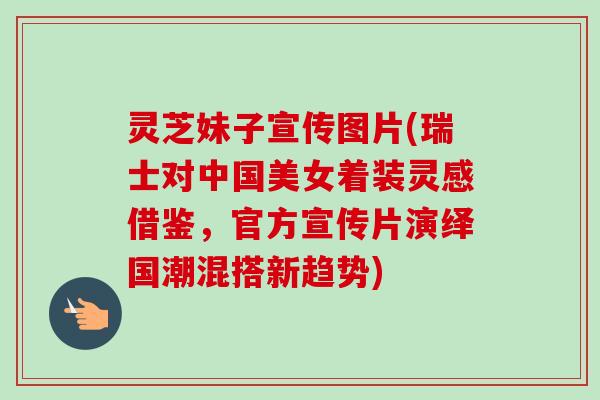 灵芝妹子宣传图片(瑞士对中国美女着装灵感借鉴，官方宣传片演绎国潮混搭新趋势)