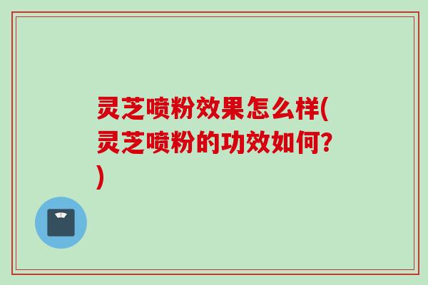 灵芝喷粉效果怎么样(灵芝喷粉的功效如何？)