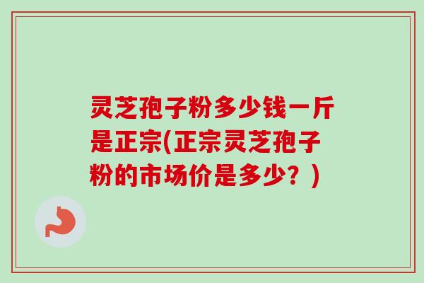 灵芝孢子粉多少钱一斤是正宗(正宗灵芝孢子粉的市场价是多少？)