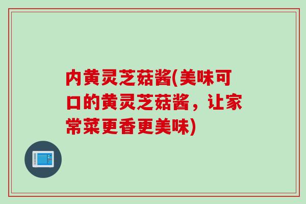 内黄灵芝菇酱(美味可口的黄灵芝菇酱,让家常菜更香更美味)