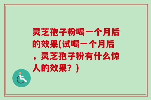 灵芝孢子粉喝一个月后的效果(试喝一个月后，灵芝孢子粉有什么惊人的效果？)