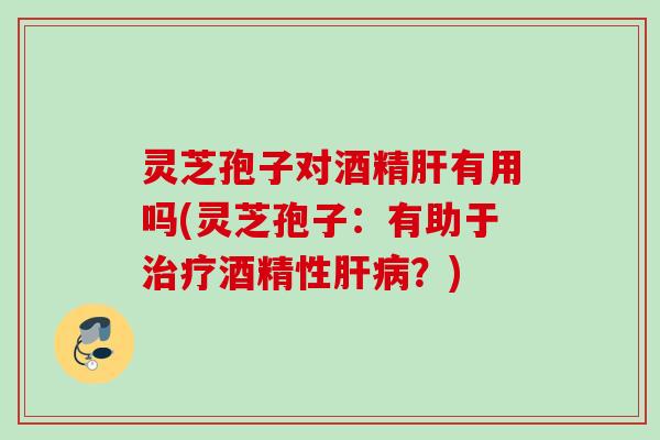 灵芝孢子对酒精肝有用吗(灵芝孢子：有助于治疗酒精性肝病？)