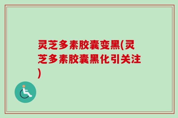 灵芝多素胶囊变黑(灵芝多素胶囊黑化引关注)