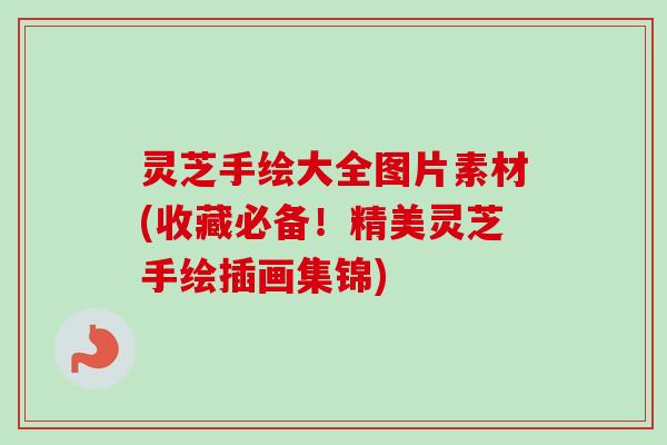 灵芝手绘大全图片素材(收藏必备!精美灵芝手绘插画集锦) 灵芝手绘大全图片素材(收藏必备!精美灵芝手绘插画集锦)