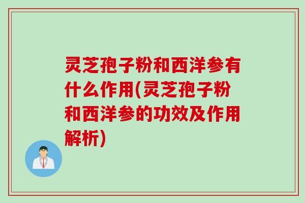 灵芝孢子粉和西洋参有什么作用(灵芝孢子粉和西洋参的功效及作用解析)