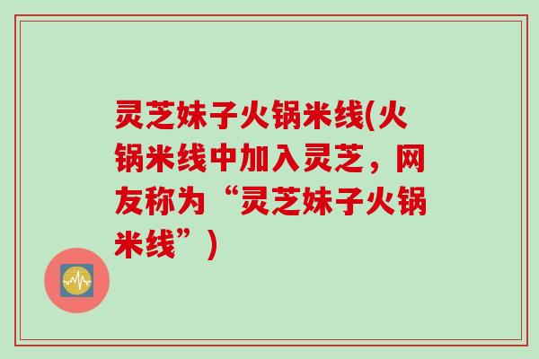 灵芝妹子火锅米线(火锅米线中加入灵芝，网友称为“灵芝妹子火锅米线”)