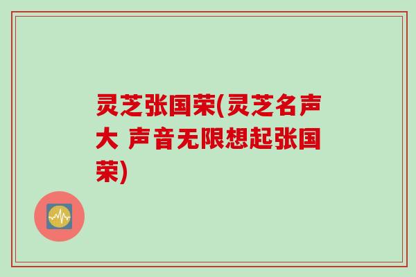 灵芝张国荣(灵芝名声大 声音无限想起张国荣)