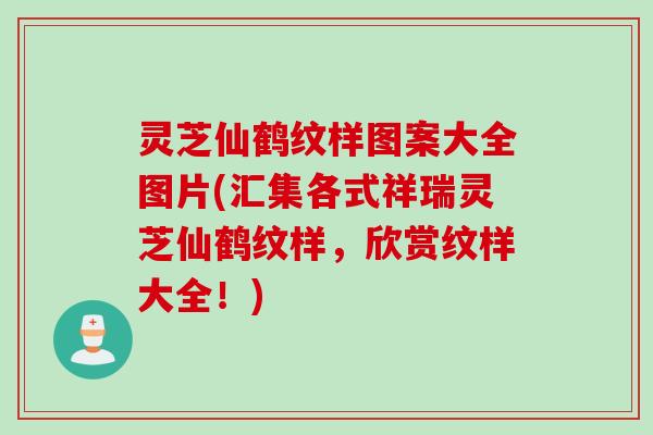 灵芝仙鹤纹样图案大全图片(汇集各式祥瑞灵芝仙鹤纹样，欣赏纹样大全！)
