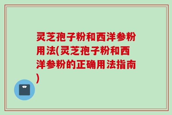 灵芝孢子粉和西洋参粉用法(灵芝孢子粉和西洋参粉的正确用法指南)