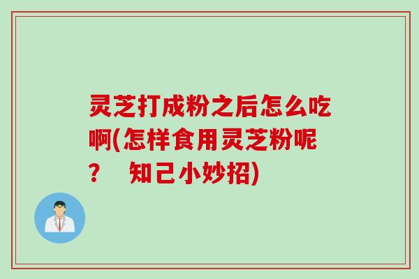 灵芝打成粉之后怎么吃啊(怎样食用灵芝粉呢？  知己小妙招)