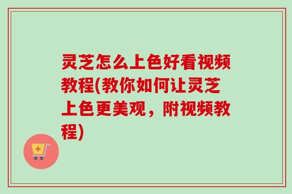 灵芝怎么上色好看视频教程(教你如何让灵芝上色更美观,附视频教程) 灵芝怎么上色好看视频教程(教你如何让灵芝上色更美观,附视频教程)